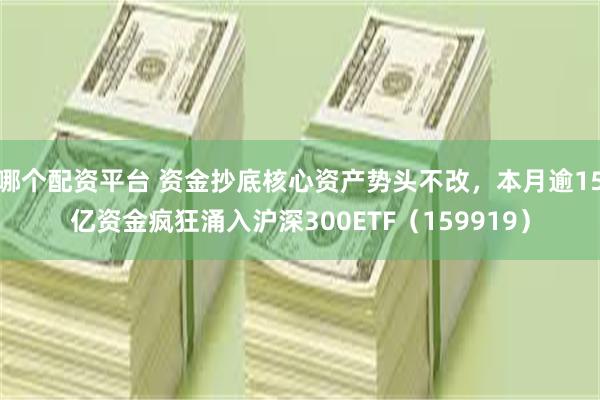 哪个配资平台 资金抄底核心资产势头不改，本月逾15亿资金疯狂涌入沪深300ETF（159919）