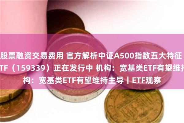 股票融资交易费用 官方解析中证A500指数五大特征 银华中证A500ETF（159339）正在发行中 机构：宽基类ETF有望维持主导丨ETF观察