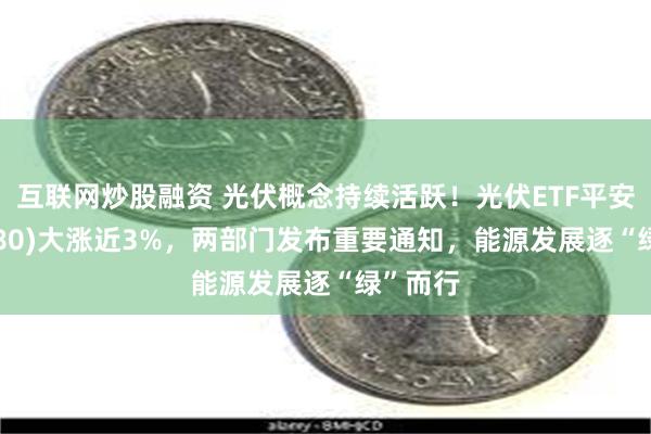 互联网炒股融资 光伏概念持续活跃！光伏ETF平安(516180)大涨近3%，两部门发布重要通知，能源发展逐“绿”而行