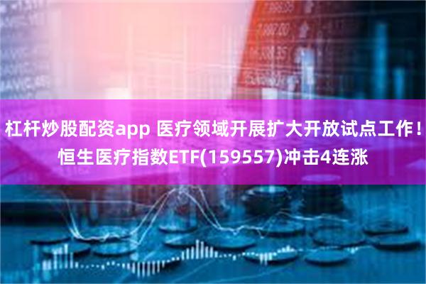 杠杆炒股配资app 医疗领域开展扩大开放试点工作！恒生医疗指数ETF(159557)冲击4连涨