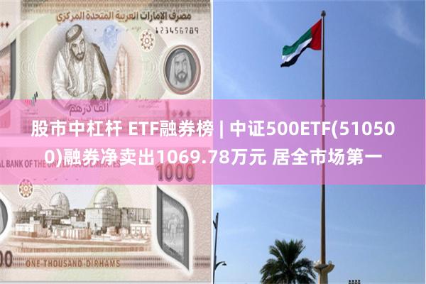 股市中杠杆 ETF融券榜 | 中证500ETF(510500)融券净卖出1069.78万元 居全市场第一