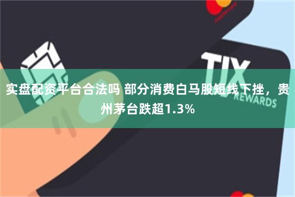 实盘配资平台合法吗 部分消费白马股短线下挫，贵州茅台跌超1.3%