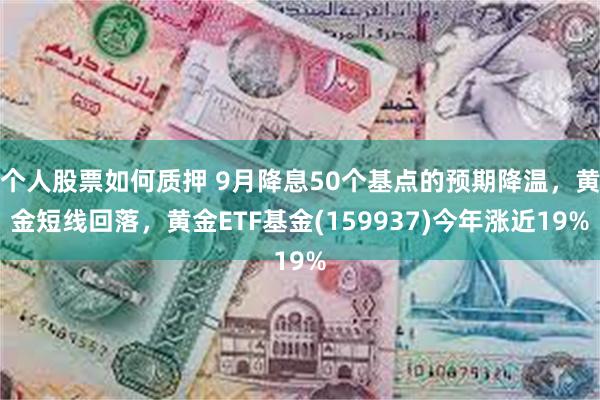 个人股票如何质押 9月降息50个基点的预期降温，黄金短线回落，黄金ETF基金(159937)今年涨近19%