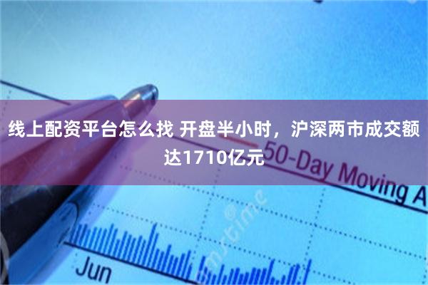 线上配资平台怎么找 开盘半小时，沪深两市成交额达1710亿元
