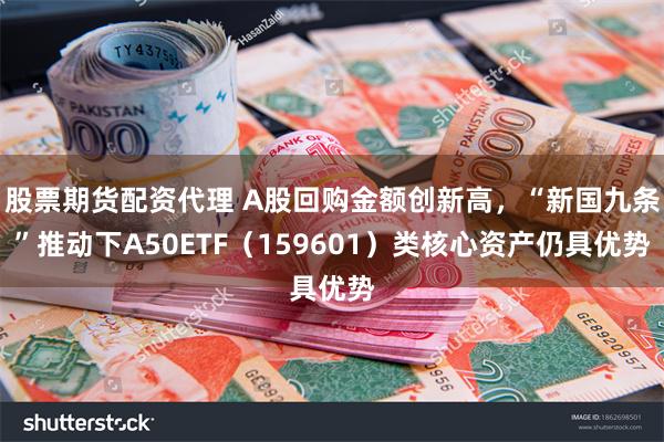 股票期货配资代理 A股回购金额创新高，“新国九条”推动下A50ETF（159601）类核心资产仍具优势