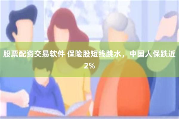 股票配资交易软件 保险股短线跳水，中国人保跌近2%
