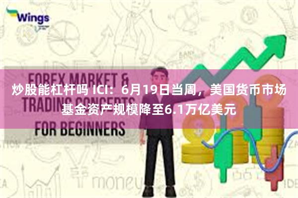 炒股能杠杆吗 ICI：6月19日当周，美国货币市场基金资产规模降至6.1万亿美元