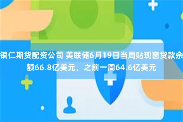 铜仁期货配资公司 美联储6月19日当周贴现窗贷款余额66.8亿美元，之前一周64.6亿美元