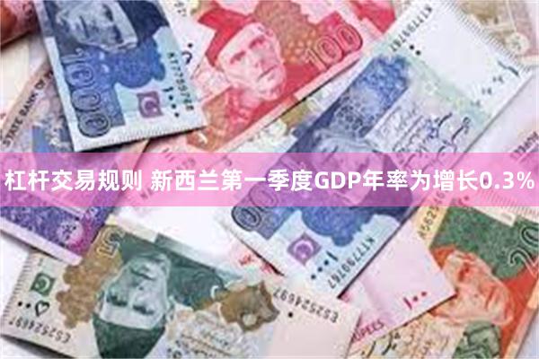 杠杆交易规则 新西兰第一季度GDP年率为增长0.3%