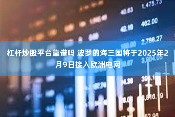 杠杆炒股平台靠谱吗 波罗的海三国将于2025年2月9日接入欧洲电网