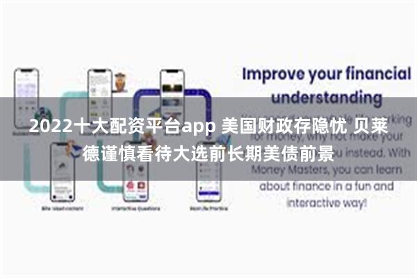 2022十大配资平台app 美国财政存隐忧 贝莱德谨慎看待大选前长期美债前景