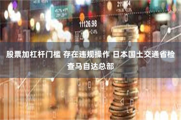股票加杠杆门槛 存在违规操作 日本国土交通省检查马自达总部