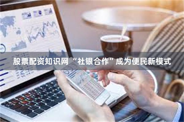 股票配资知识网 “社银合作”成为便民新模式
