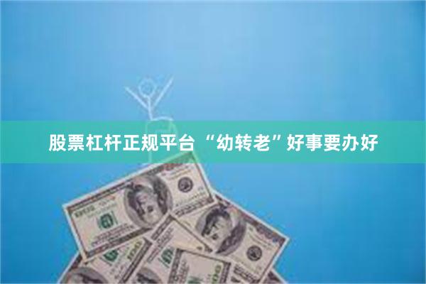 股票杠杆正规平台 “幼转老”好事要办好