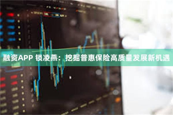 融资APP 锁凌燕：挖掘普惠保险高质量发展新机遇