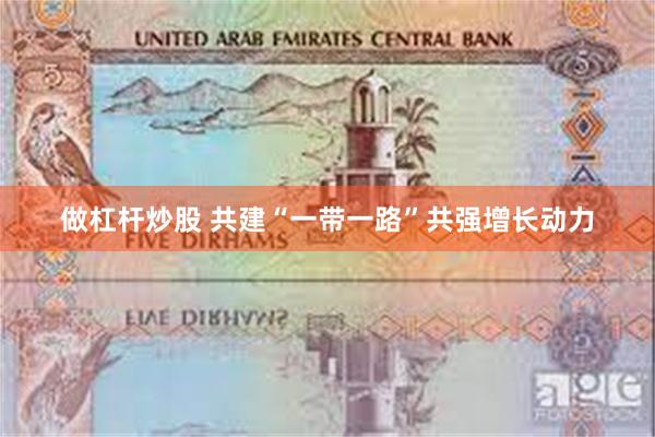 做杠杆炒股 共建“一带一路”共强增长动力