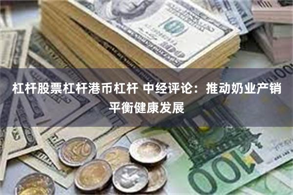 杠杆股票杠杆港币杠杆 中经评论：推动奶业产销平衡健康发展