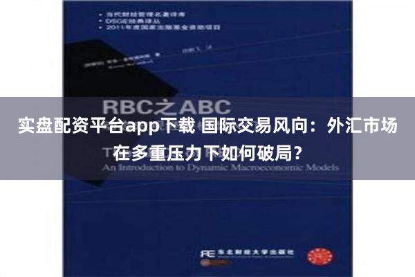 实盘配资平台app下载 国际交易风向：外汇市场在多重压力下如何破局？