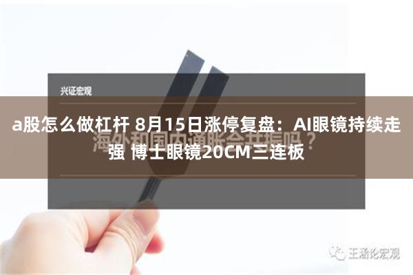 a股怎么做杠杆 8月15日涨停复盘：AI眼镜持续走强 博士眼镜20CM三连板