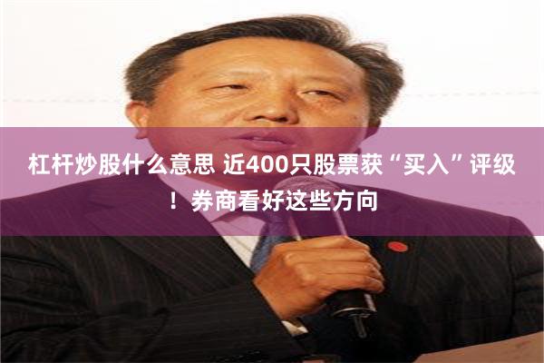 杠杆炒股什么意思 近400只股票获“买入”评级！券商看好这些方向