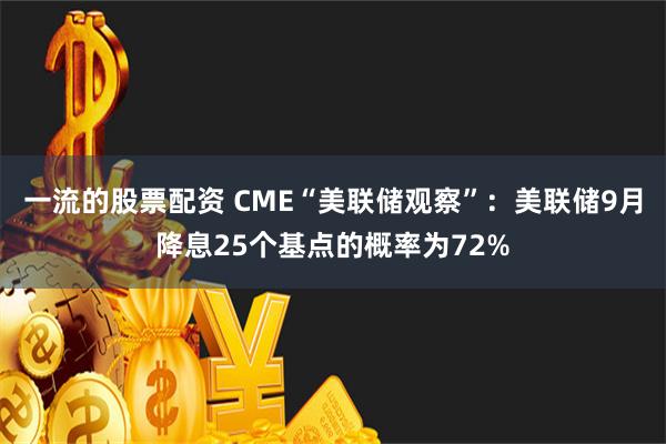 一流的股票配资 CME“美联储观察”：美联储9月降息25个基点的概率为72%