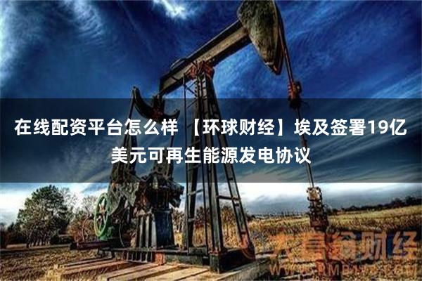 在线配资平台怎么样 【环球财经】埃及签署19亿美元可再生能源发电协议