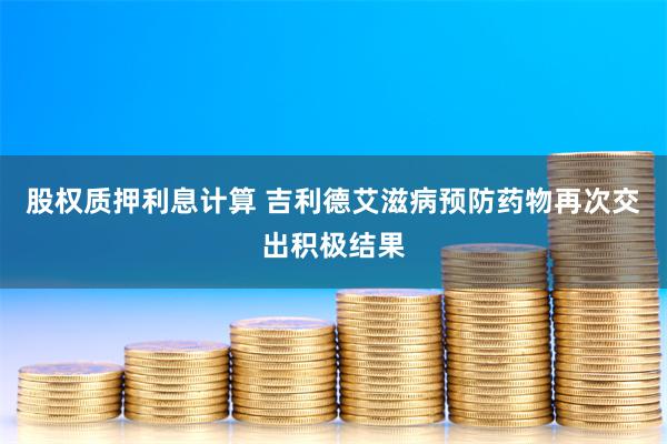 股权质押利息计算 吉利德艾滋病预防药物再次交出积极结果
