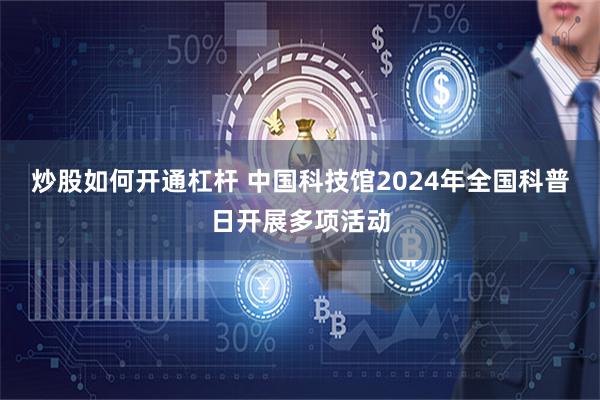 炒股如何开通杠杆 中国科技馆2024年全国科普日开展多项活动
