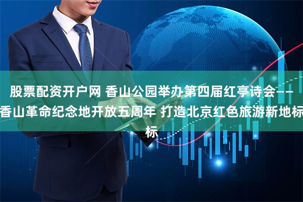 股票配资开户网 香山公园举办第四届红亭诗会——香山革命纪念地开放五周年 打造北京红色旅游新地标
