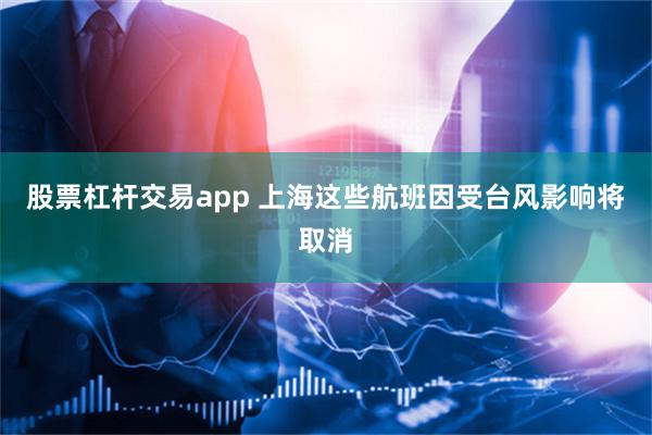 股票杠杆交易app 上海这些航班因受台风影响将取消