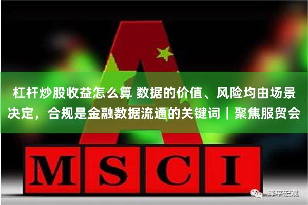 杠杆炒股收益怎么算 数据的价值、风险均由场景决定，合规是金融数据流通的关键词｜聚焦服贸会