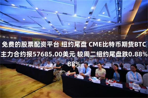 免费的股票配资平台 纽约尾盘 CME比特币期货BTC主力合约报57685.00美元 较周二纽约尾盘跌0.88%