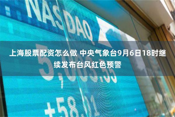 上海股票配资怎么做 中央气象台9月6日18时继续发布台风红色预警