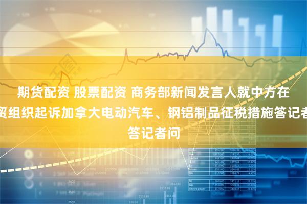 期货配资 股票配资 商务部新闻发言人就中方在世贸组织起诉加拿大电动汽车、钢铝制品征税措施答记者问