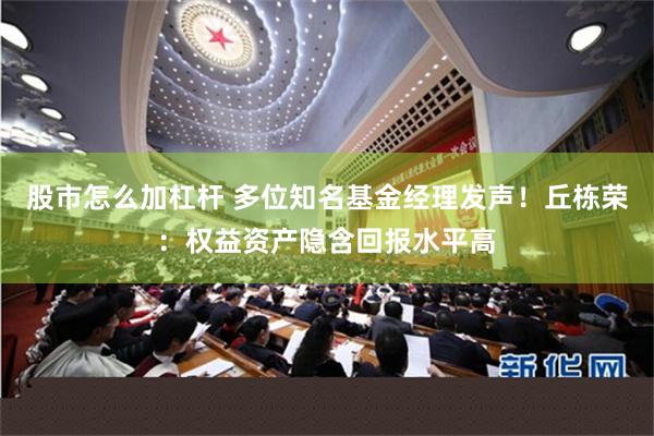 股市怎么加杠杆 多位知名基金经理发声！丘栋荣：权益资产隐含回报水平高