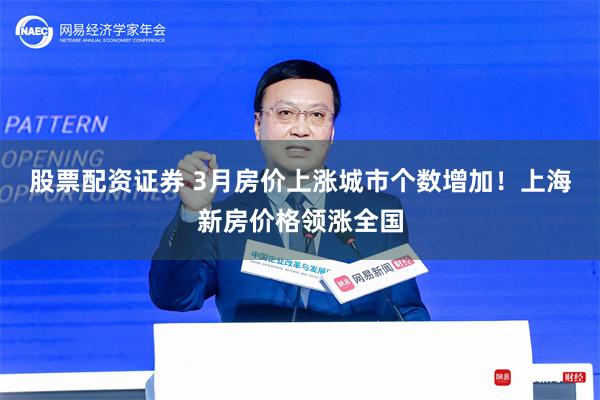 股票配资证券 3月房价上涨城市个数增加！上海新房价格领涨全国