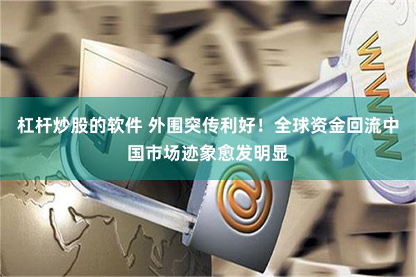 杠杆炒股的软件 外围突传利好！全球资金回流中国市场迹象愈发明显