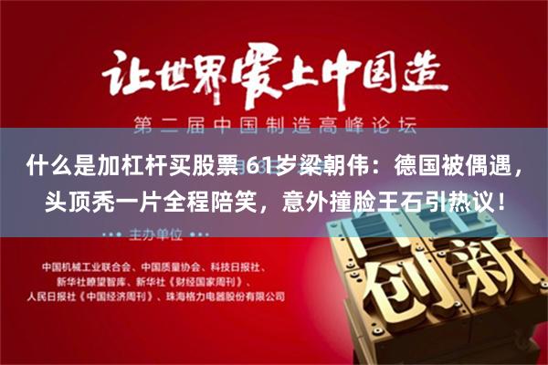 什么是加杠杆买股票 61岁梁朝伟：德国被偶遇，头顶秃一片全程陪笑，意外撞脸王石引热议！