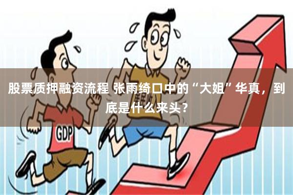 股票质押融资流程 张雨绮口中的“大姐”华真，到底是什么来头？