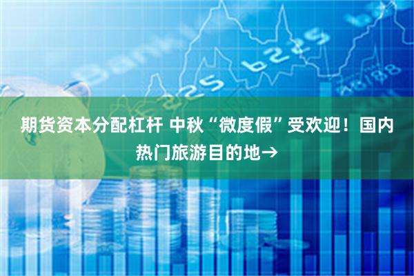 期货资本分配杠杆 中秋“微度假”受欢迎！国内热门旅游目的地→