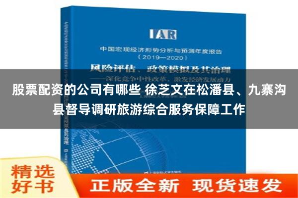 股票配资的公司有哪些 徐芝文在松潘县、九寨沟县督导调研旅游综合服务保障工作