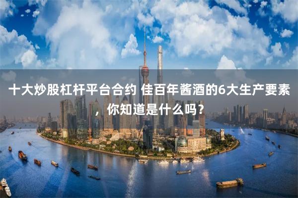 十大炒股杠杆平台合约 佳百年酱酒的6大生产要素，你知道是什么吗？