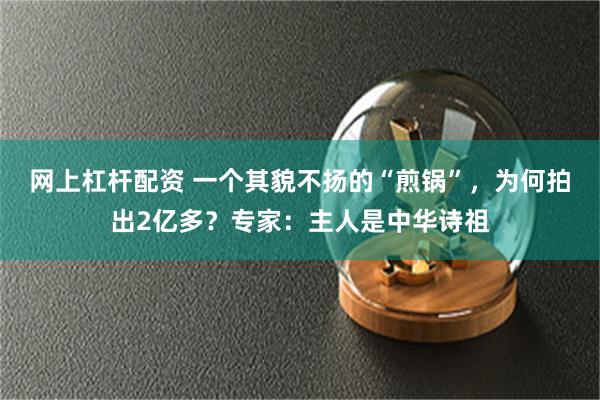 网上杠杆配资 一个其貌不扬的“煎锅”，为何拍出2亿多？专家：主人是中华诗祖