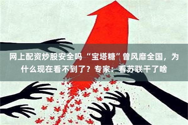 网上配资炒股安全吗 “宝塔糖”曾风靡全国，为什么现在看不到了？专家：看苏联干了啥