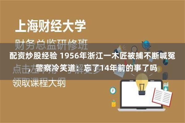 配资炒股经验 1956年浙江一木匠被捕不断喊冤，警察冷笑道：忘了14年前的事了吗