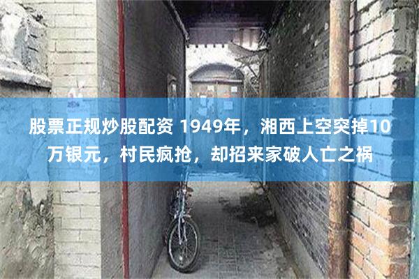 股票正规炒股配资 1949年，湘西上空突掉10万银元，村民疯抢，却招来家破人亡之祸