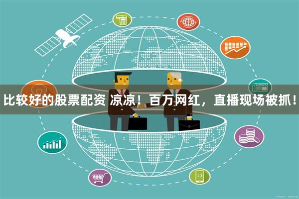 比较好的股票配资 凉凉！百万网红，直播现场被抓！