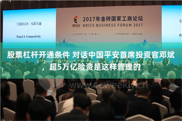 股票杠杆开通条件 对话中国平安首席投资官邓斌，超5万亿险资是这样管理的