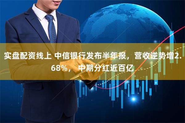 实盘配资线上 中信银行发布半年报，营收逆势增2.68%， 中期分红近百亿