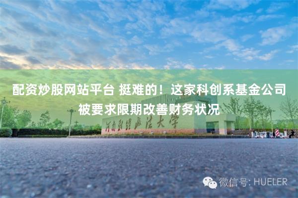 配资炒股网站平台 挺难的！这家科创系基金公司被要求限期改善财务状况